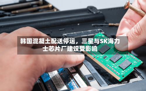 韩国混凝土配送停运	，三星与SK海力士芯片厂建设受影响-第3张图片