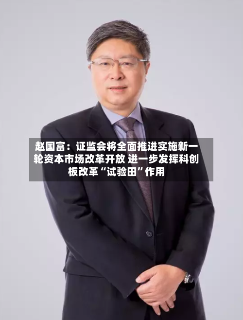 赵国富：证监会将全面推进实施新一轮资本市场改革开放 进一步发挥科创板改革“试验田”作用-第2张图片
