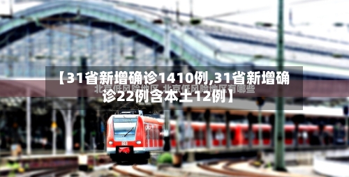 【31省新增确诊1410例,31省新增确诊22例含本土12例】