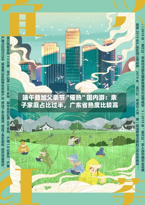 端午叠加父亲节“催热”国内游：亲子家庭占比过半，广东省热度比较高-第3张图片