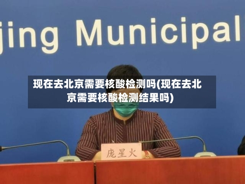 现在去北京需要核酸检测吗(现在去北京需要核酸检测结果吗)-第2张图片