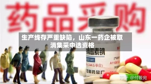 生产线存严重缺陷，山东一药企被取消集采中选资格