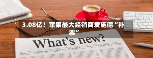 3.08亿！苹果最大经销商爱施德“补票	”-第2张图片