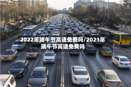 2022年端午节高速免费吗/2021年端午节高速免费吗