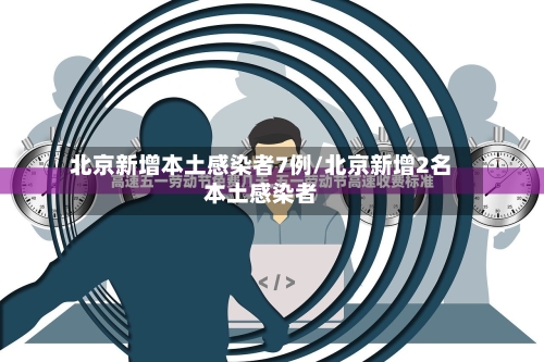 北京新增本土感染者7例/北京新增2名本土感染者