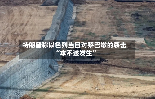 特朗普称以色列当日对黎巴嫩的袭击“本不该发生”-第2张图片