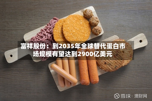 富祥股份:到2035年全球替代蛋白市场规模有望达到2900亿美元-第2张图片