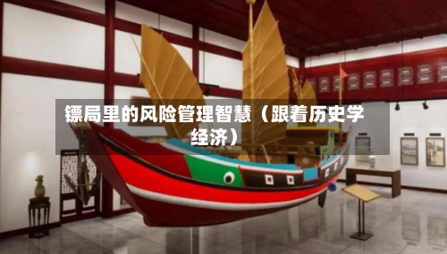 镖局里的风险管理智慧(跟着历史学经济)-第3张图片