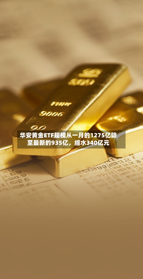 华安黄金ETF规模从一月的1275亿降至最新的935亿	，缩水340亿元-第2张图片
