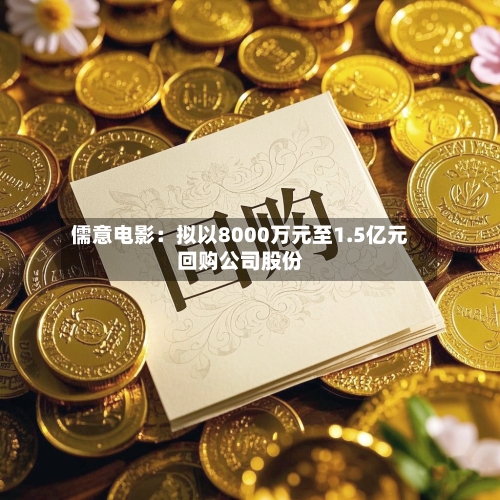 儒意电影:拟以8000万元至1.5亿元回购公司股份-第2张图片