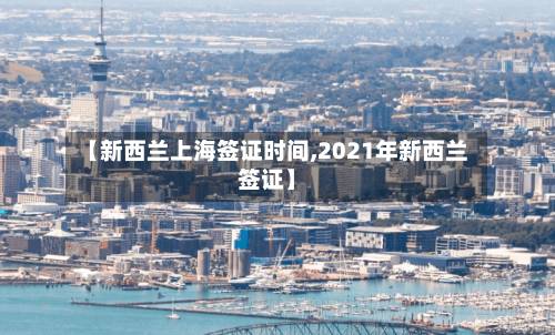 【新西兰上海签证时间,2021年新西兰签证】