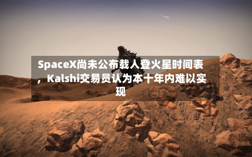 SpaceX尚未公布载人登火星时间表，Kalshi交易员认为本十年内难以实现-第1张图片
