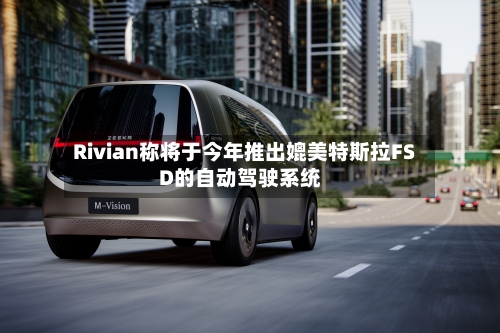 Rivian称将于今年推出媲美特斯拉FSD的自动驾驶系统-第2张图片
