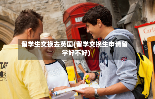留学生交换去英国(留学交换生申请留学好不好)