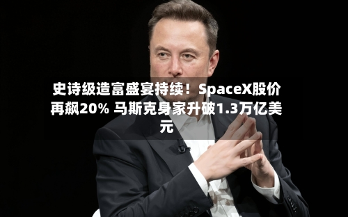 史诗级造富盛宴持续!SpaceX股价再飙20% 马斯克身家升破1.3万亿美元-第3张图片