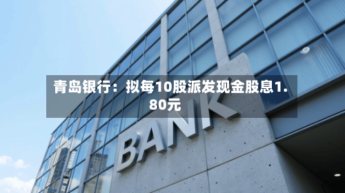 青岛银行：拟每10股派发现金股息1.80元