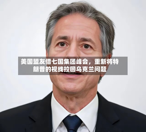 美国盟友借七国集团峰会	，重新将特朗普的视线拉回乌克兰问题-第2张图片