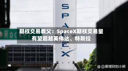 期权交易教父：SpaceX期权交易量有望超越英伟达、特斯拉-第2张图片