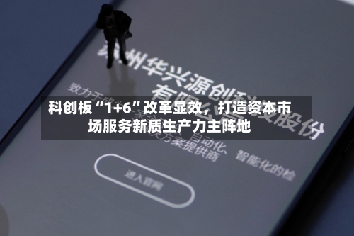 科创板“1+6”改革显效	，打造资本市场服务新质生产力主阵地-第2张图片