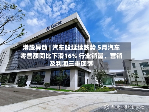 港股异动 | 汽车股延续跌势 5月汽车零售额同比下滑16% 行业销量、营销及利润三重回落-第2张图片