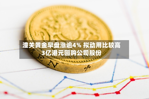 潼关黄金早盘涨逾4% 拟动用比较高
3亿港元回购公司股份-第3张图片