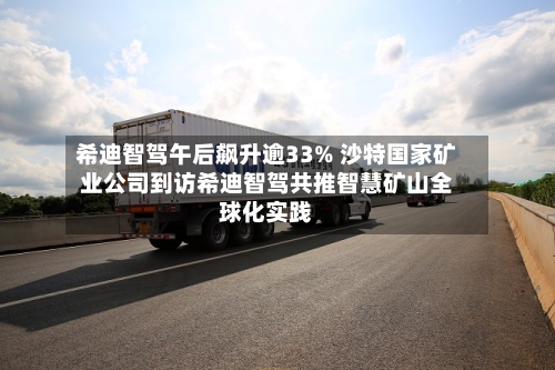 希迪智驾午后飙升逾33% 沙特国家矿业公司到访希迪智驾共推智慧矿山全球化实践-第3张图片
