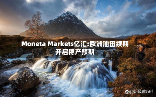 Moneta Markets亿汇:欧洲油田续期开启稳产预期-第1张图片