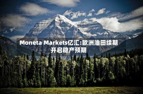 Moneta Markets亿汇:欧洲油田续期开启稳产预期-第2张图片