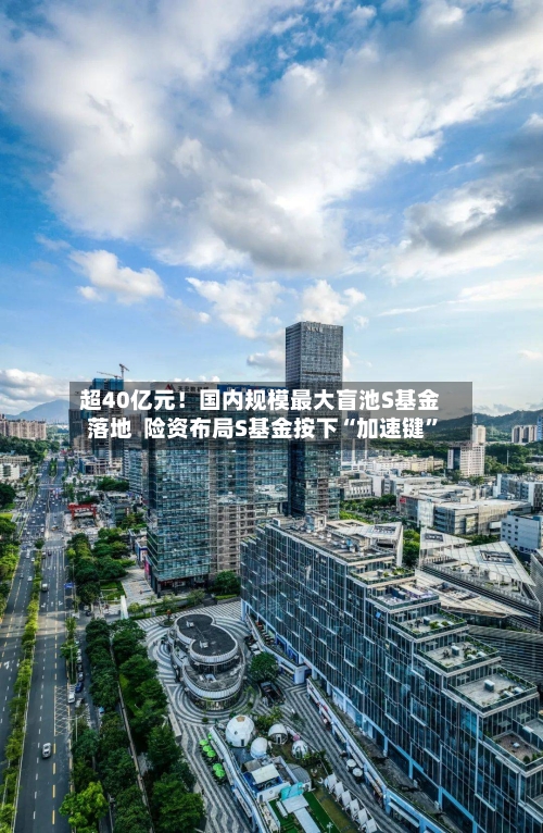 超40亿元！国内规模最大盲池S基金落地  险资布局S基金按下“加速键”-第3张图片
