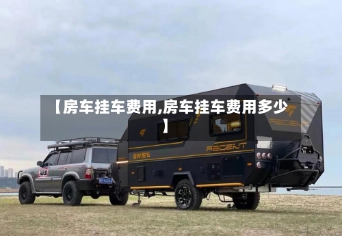 【房车挂车费用,房车挂车费用多少】-第2张图片