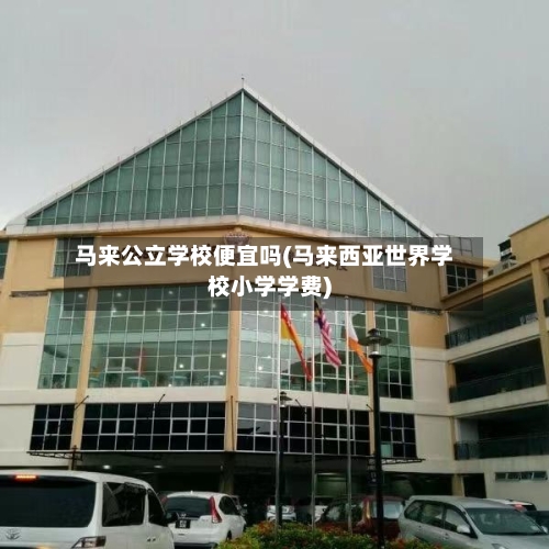 马来公立学校便宜吗(马来西亚世界学校小学学费)