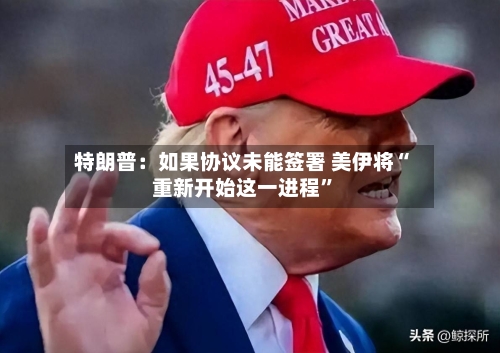 特朗普：如果协议未能签署 美伊将“重新开始这一进程”