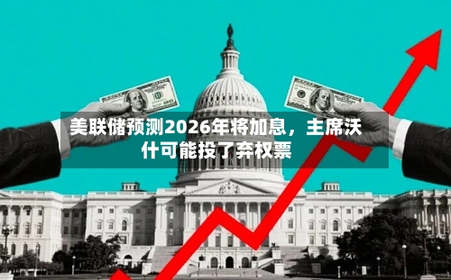 美联储预测2026年将加息，主席沃什可能投了弃权票