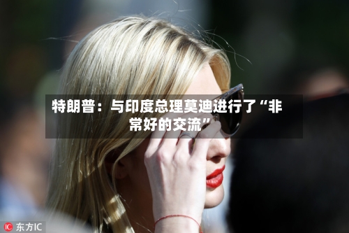 特朗普:与印度总理莫迪进行了“非常好的交流”