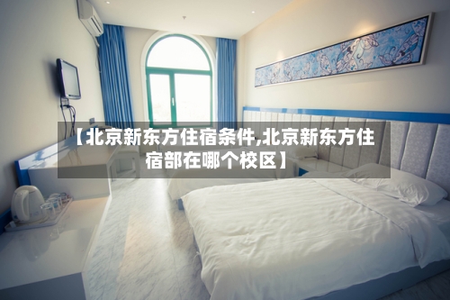 【北京新东方住宿条件,北京新东方住宿部在哪个校区】-第1张图片