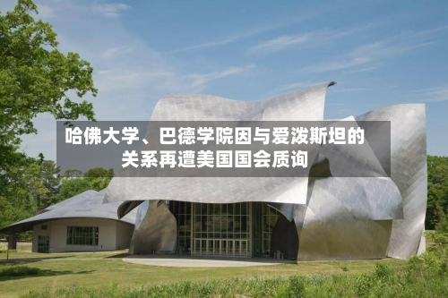 哈佛大学	、巴德学院因与爱泼斯坦的关系再遭美国国会质询-第3张图片