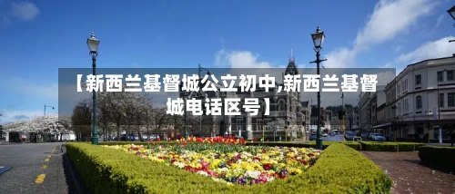 【新西兰基督城公立初中,新西兰基督城电话区号】-第2张图片