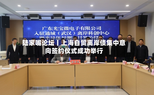 陆家嘴论坛丨上海自贸离岸债集中意向签约仪式成功举行-第2张图片