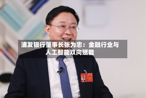 浦发银行董事长张为忠:金融行业与人工智能双向赋能