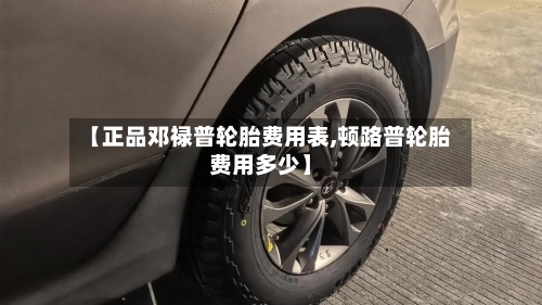 【正品邓禄普轮胎费用表,顿路普轮胎费用多少】