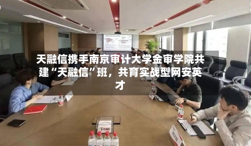 天融信携手南京审计大学金审学院共建“天融信”班,共育实战型网安英才