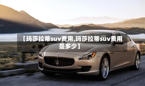 【玛莎拉蒂suv费用,玛莎拉蒂suv费用是多少】-第3张图片