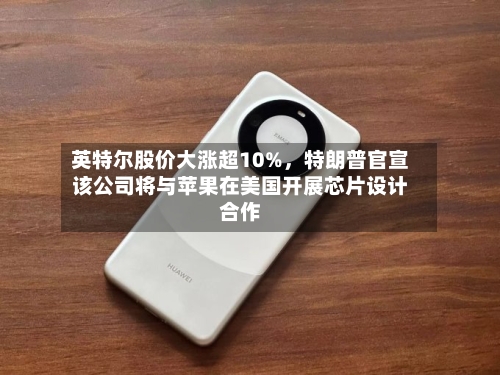 英特尔股价大涨超10%	，特朗普官宣该公司将与苹果在美国开展芯片设计合作-第2张图片