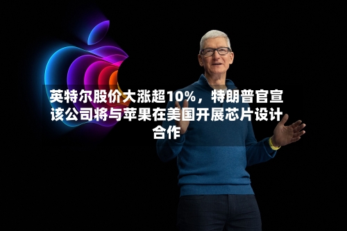 英特尔股价大涨超10%	，特朗普官宣该公司将与苹果在美国开展芯片设计合作-第3张图片