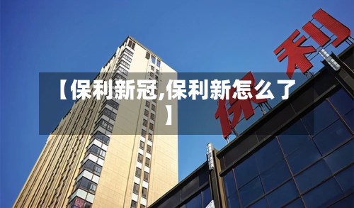【保利新冠,保利新怎么了】