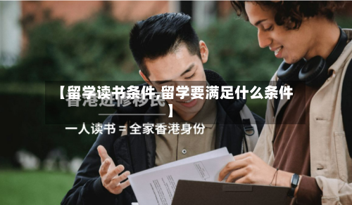 【留学读书条件,留学要满足什么条件】-第2张图片