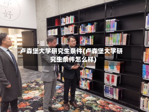 卢森堡大学研究生条件(卢森堡大学研究生条件怎么样)-第2张图片