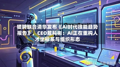 猎聘联合清华发布《AI时代技能趋势报告》，CEO戴科彬：AI正在重构人才坐标系与组织形态-第2张图片