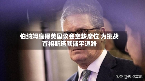 伯纳姆赢得英国议会空缺席位 为挑战首相斯塔默铺平道路