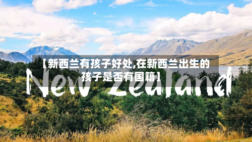 【新西兰有孩子好处,在新西兰出生的孩子是否有国籍】-第2张图片